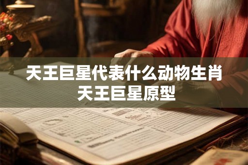 天王巨星代表什么动物生肖 天王巨星原型