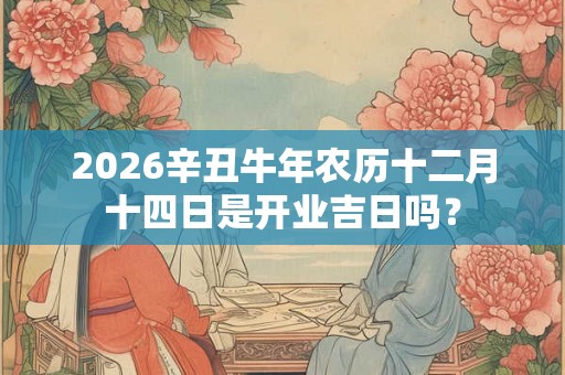2026辛丑牛年农历十二月十四日是开业吉日吗？