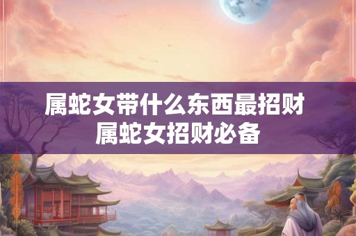 属蛇女带什么东西最招财 属蛇女招财必备