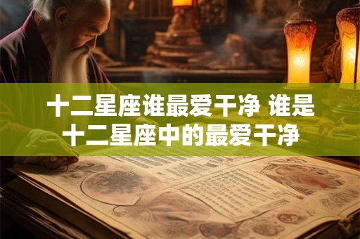 十二星座谁最爱干净 谁是十二星座中的最爱干净