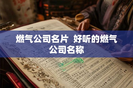 燃气公司名片  好听的燃气公司名称