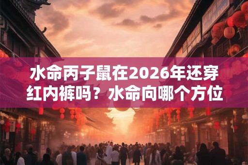 水命丙子鼠在2026年还穿红内裤吗？水命向哪个方位发展最佳？
