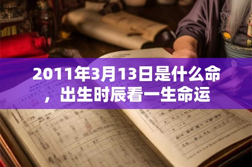 2011年3月13日是什么命,出生时辰看一生命运 2011年3月13日是什么命,出生时辰看一生命运