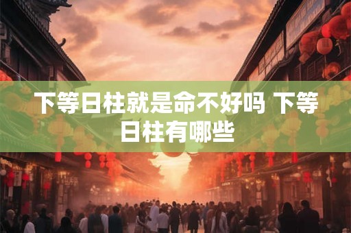 下等日柱就是命不好吗 下等日柱有哪些