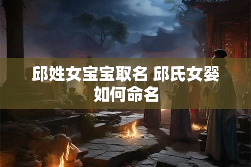 邱姓女宝宝取名 邱氏女婴如何命名 邱姓女宝宝取名 邱氏女婴如何命名