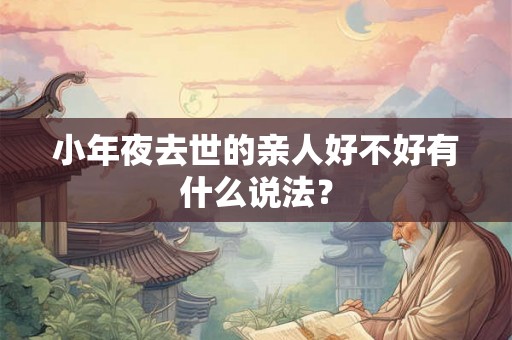 小年夜去世的亲人好不好有什么说法? 小年夜去世的亲人好不好有什么说法?