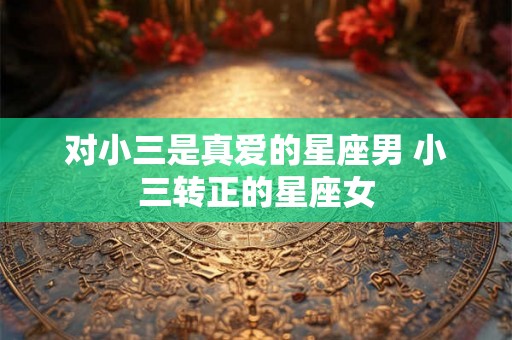 对小三是真爱的星座男 小三转正的星座女