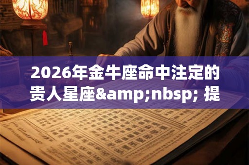 2026年金牛座命中注定的贵人星座 提升自己 2026年金牛座命中注定的贵人星座 提升自己