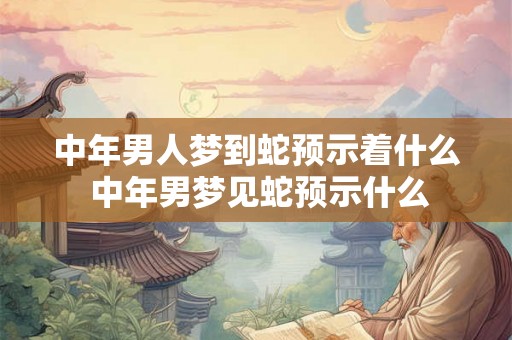 中年男人梦到蛇预示着什么 中年男梦见蛇预示什么