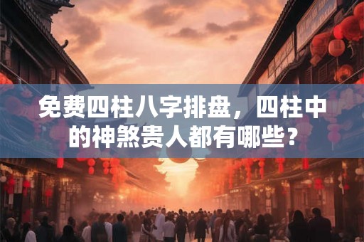 免费四柱八字排盘,四柱中的神煞贵人都有哪些? 免费四柱八字排盘,四柱中的神煞贵人都有哪些?