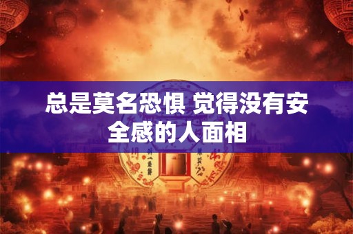 总是莫名恐惧 觉得没有安全感的人面相