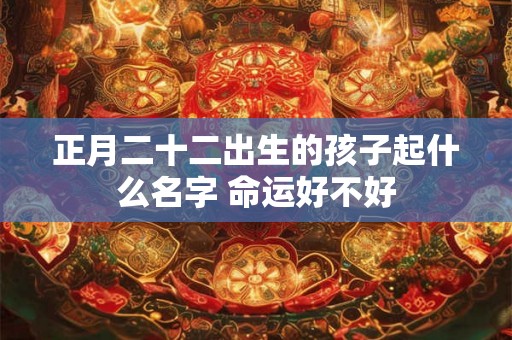 正月二十二出生的孩子起什么名字 命运好不好