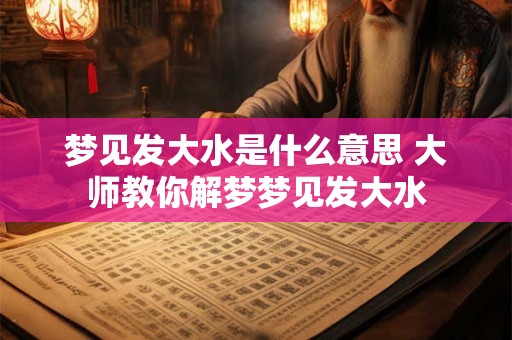 梦见发大水是什么意思 大师教你解梦梦见发大水
