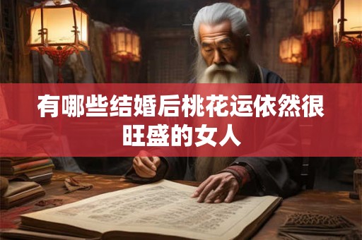 有哪些结婚后桃花运依然很旺盛的女人