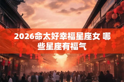 2026命太好幸福星座女 哪些星座有福气