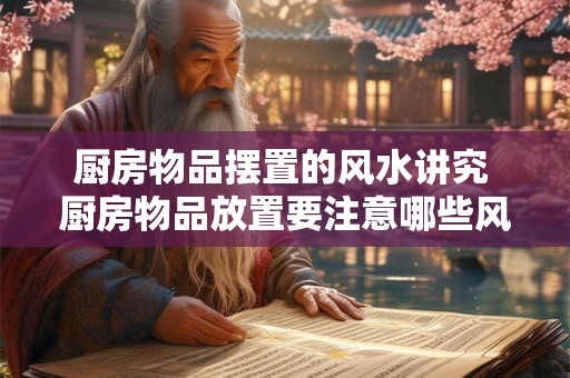 厨房物品摆置的风水讲究 厨房物品放置要注意哪些风水 厨房物品摆置的风水讲究 厨房物品放置要注意哪些风水