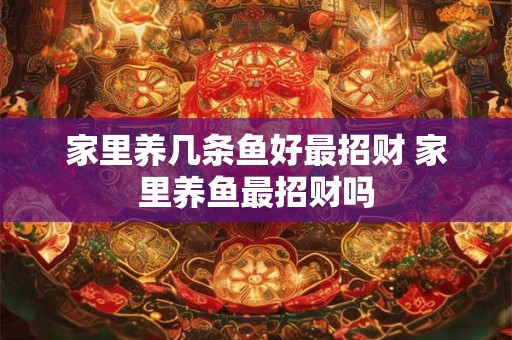 家里养几条鱼好最招财 家里养鱼最招财吗 家里养几条鱼好最招财 家里养鱼最招财吗