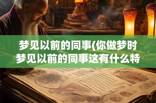 梦见以前的同事(你做梦时梦见以前的同事这有什么特殊的含义吗)