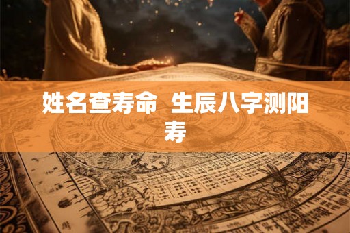 姓名查寿命  生辰八字测阳寿