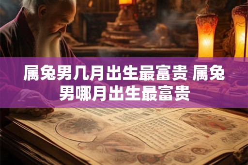 属兔男几月出生最富贵 属兔男哪月出生最富贵