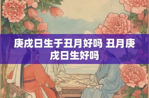 庚戌日生于丑月好吗 丑月庚戌日生好吗