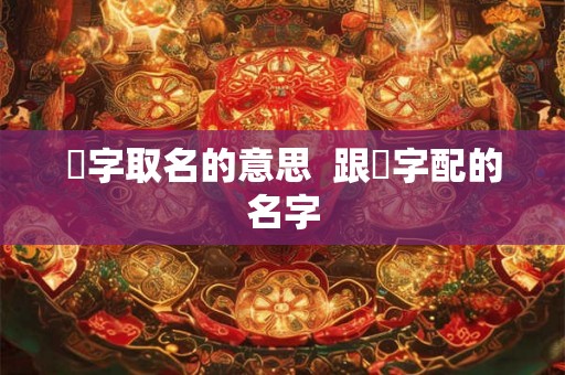 燊字取名的意思  跟燊字配的名字