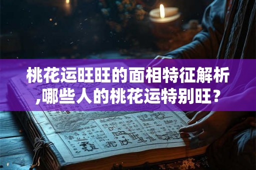 桃花运旺旺的面相特征解析,哪些人的桃花运特别旺？