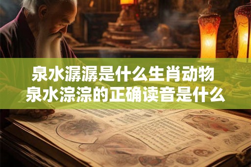 泉水潺潺是什么生肖动物 泉水淙淙的正确读音是什么