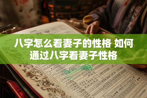 八字怎么看妻子的性格 如何通过八字看妻子性格