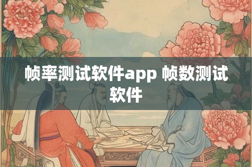 帧率测试软件app 帧数测试软件