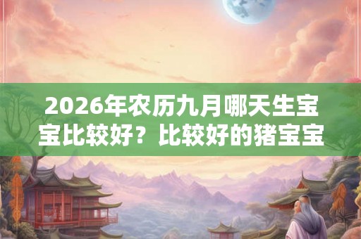 2026年农历九月哪天生宝宝比较好？比较好的猪宝宝？