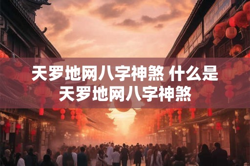 天罗地网八字神煞 什么是天罗地网八字神煞 天罗地网八字神煞 什么是天罗地网八字神煞