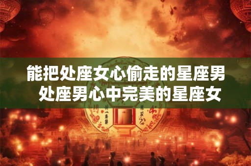 能把处座女心偷走的星座男  处座男心中完美的星座女
