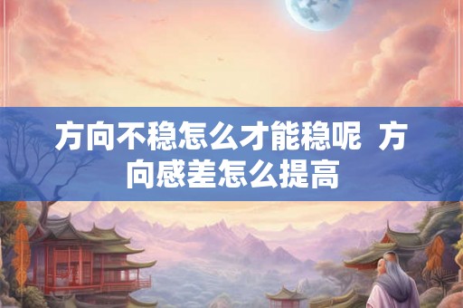 方向不稳怎么才能稳呢 方向感差怎么提高 方向不稳怎么才能稳呢 方向感差怎么提高