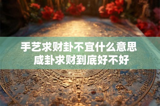 手艺求财卦不宜什么意思  咸卦求财到底好不好