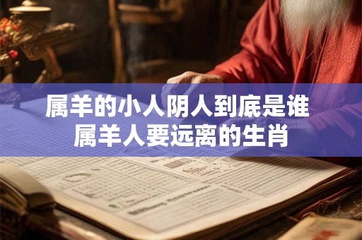 属羊的小人阴人到底是谁 属羊人要远离的生肖