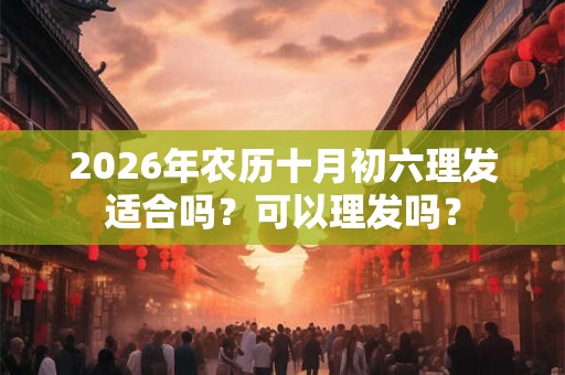 2026年农历十月初六理发适合吗？可以理发吗？