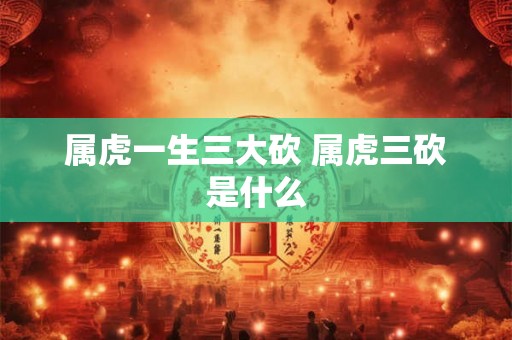 属虎一生三大砍 属虎三砍是什么 属虎一生三大砍 属虎三砍是什么