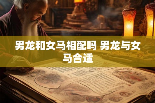 男龙和女马相配吗 男龙与女马合适