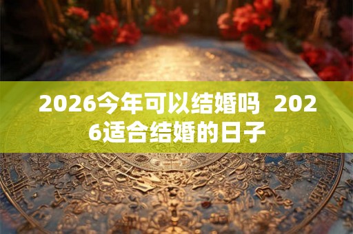 2026今年可以结婚吗  2026适合结婚的日子