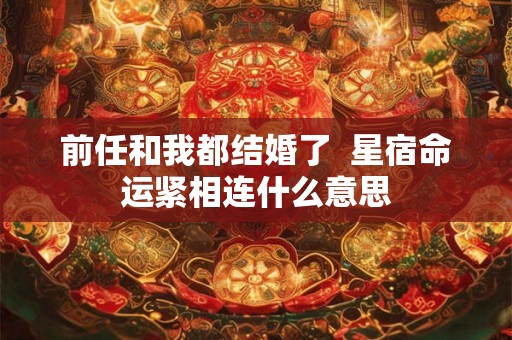 前任和我都结婚了  星宿命运紧相连什么意思