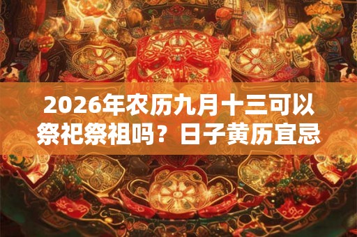 2026年农历九月十三可以祭祀祭祖吗？日子黄历宜忌如何？