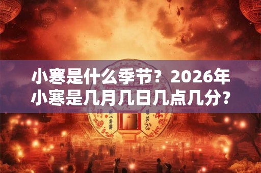 小寒是什么季节？2026年小寒是几月几日几点几分？