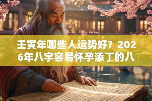 壬寅年哪些人运势好？2026年八字容易怀孕添丁的八字