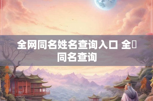 全网同名姓名查询入口 全囯同名查询