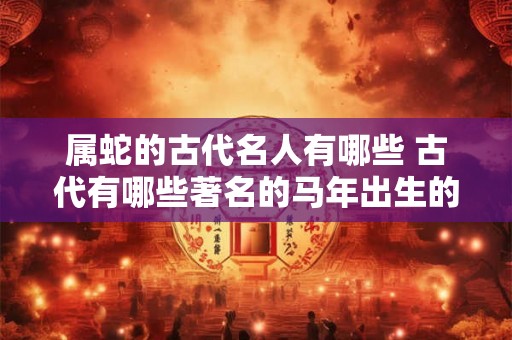 属蛇的古代名人有哪些 古代有哪些著名的马年出生的名人
