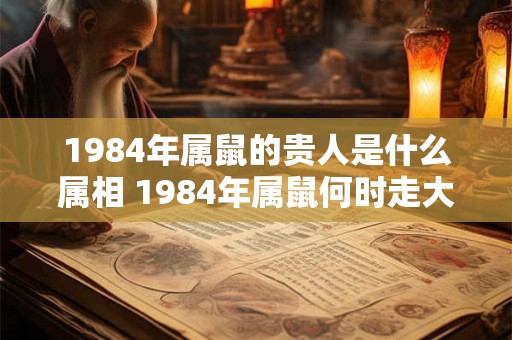 1984年属鼠的贵人是什么属相 1984年属鼠何时走大运 1984年属鼠的贵人是什么属相 1984年属鼠何时走大运