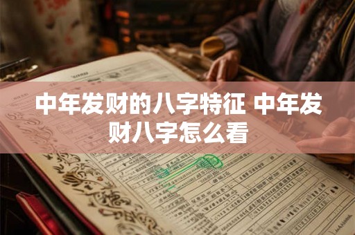 中年发财的八字特征 中年发财八字怎么看