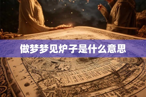 做梦梦见炉子是什么意思
