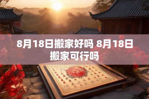 8月18日搬家好吗 8月18日搬家可行吗